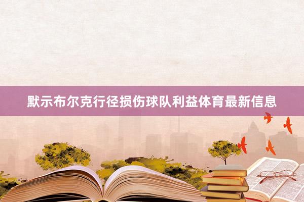 默示布尔克行径损伤球队利益体育最新信息