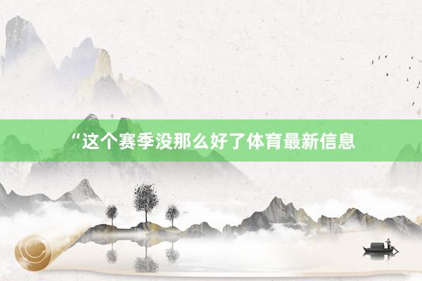 “这个赛季没那么好了体育最新信息