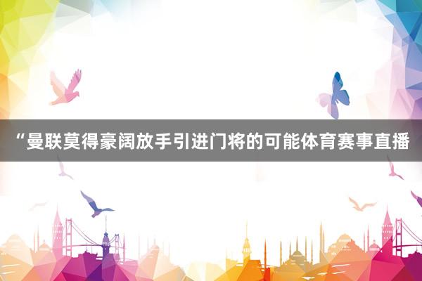 “曼联莫得豪阔放手引进门将的可能体育赛事直播