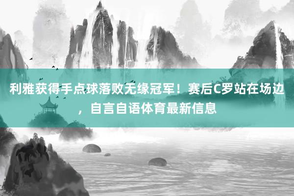利雅获得手点球落败无缘冠军！赛后C罗站在场边，自言自语体育最新信息