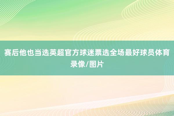 赛后他也当选英超官方球迷票选全场最好球员体育录像/图片