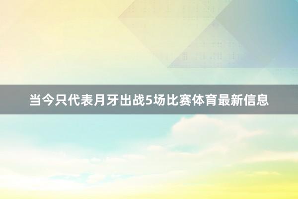 当今只代表月牙出战5场比赛体育最新信息
