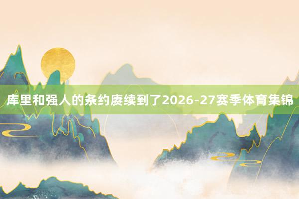 库里和强人的条约赓续到了2026-27赛季体育集锦