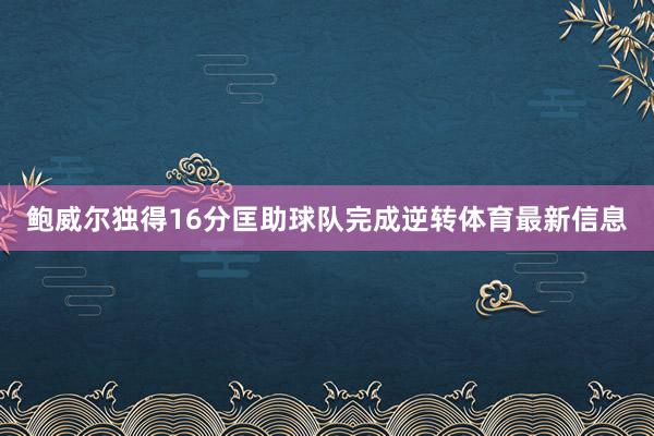 鲍威尔独得16分匡助球队完成逆转体育最新信息