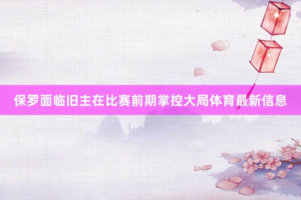 保罗面临旧主在比赛前期掌控大局体育最新信息