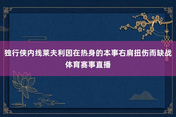 独行侠内线莱夫利因在热身的本事右肩扭伤而缺战体育赛事直播