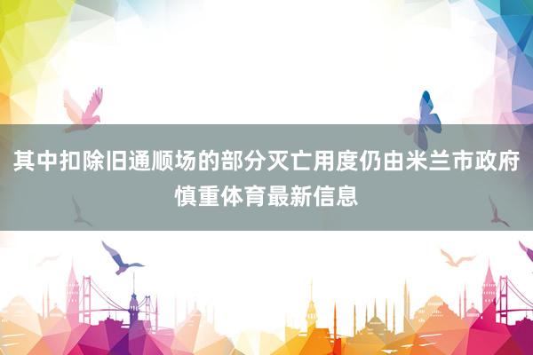 其中扣除旧通顺场的部分灭亡用度仍由米兰市政府慎重体育最新信息