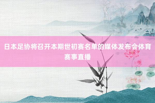 日本足协将召开本期世初赛名单的媒体发布会体育赛事直播
