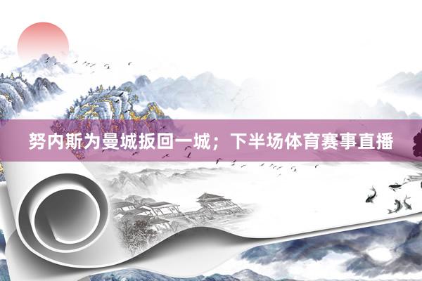努内斯为曼城扳回一城；下半场体育赛事直播