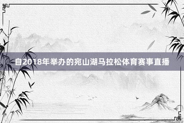 自2018年举办的宛山湖马拉松体育赛事直播