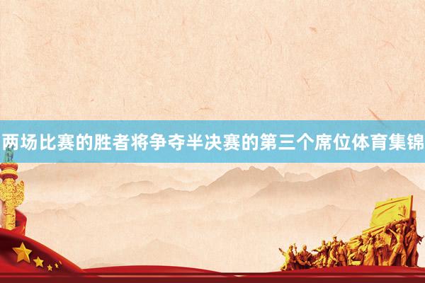 两场比赛的胜者将争夺半决赛的第三个席位体育集锦