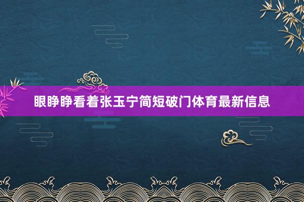 眼睁睁看着张玉宁简短破门体育最新信息