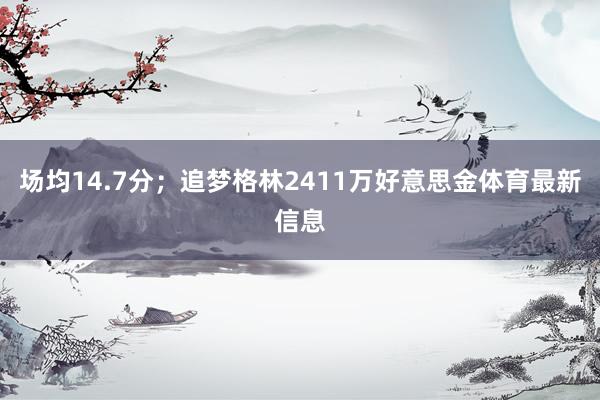 场均14.7分；追梦格林2411万好意思金体育最新信息