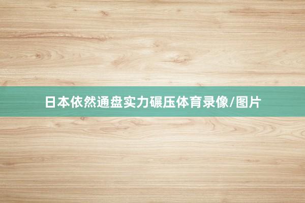 日本依然通盘实力碾压体育录像/图片
