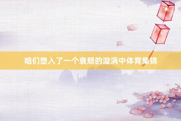 咱们堕入了一个衰颓的漩涡中体育集锦