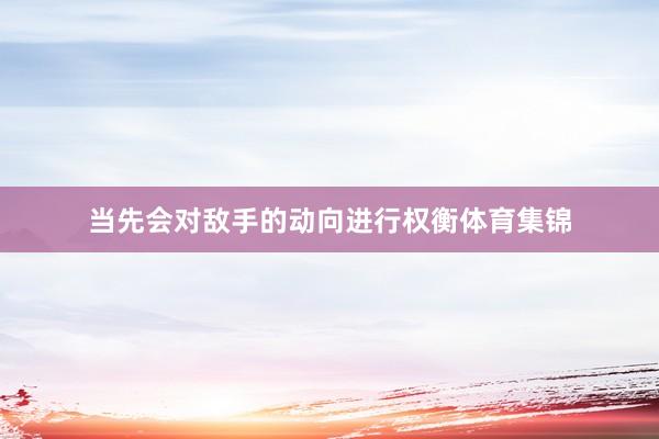 当先会对敌手的动向进行权衡体育集锦