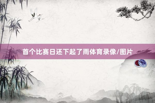 首个比赛日还下起了雨体育录像/图片