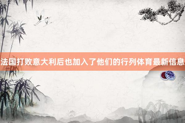 法国打败意大利后也加入了他们的行列体育最新信息