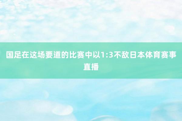 国足在这场要道的比赛中以1:3不敌日本体育赛事直播
