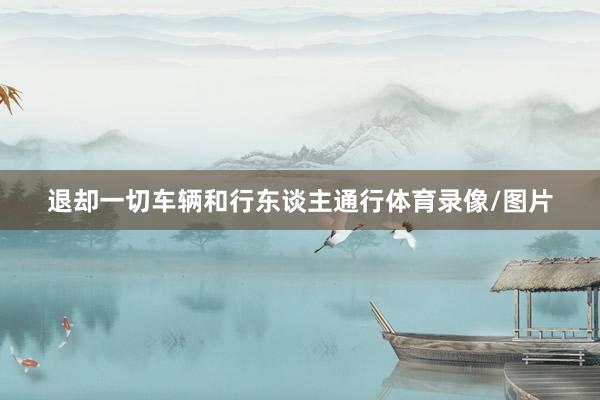 退却一切车辆和行东谈主通行体育录像/图片