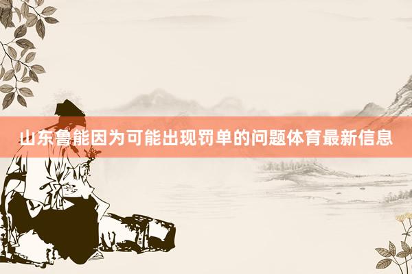 山东鲁能因为可能出现罚单的问题体育最新信息