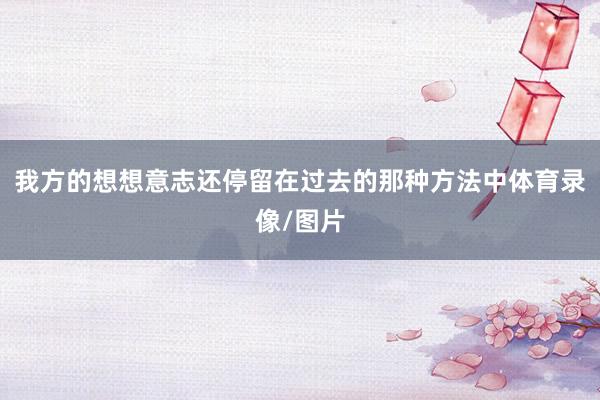 我方的想想意志还停留在过去的那种方法中体育录像/图片