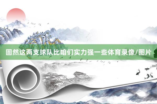 固然这两支球队比咱们实力强一些体育录像/图片