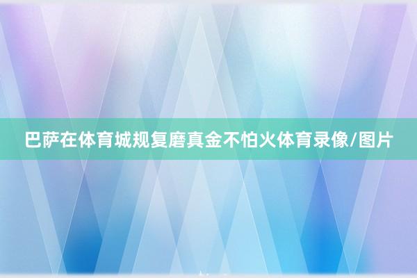 巴萨在体育城规复磨真金不怕火体育录像/图片
