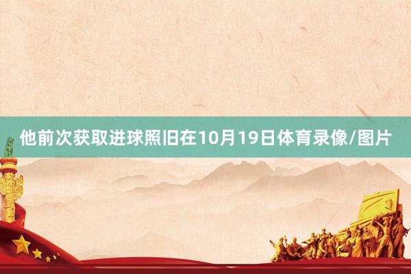 他前次获取进球照旧在10月19日体育录像/图片