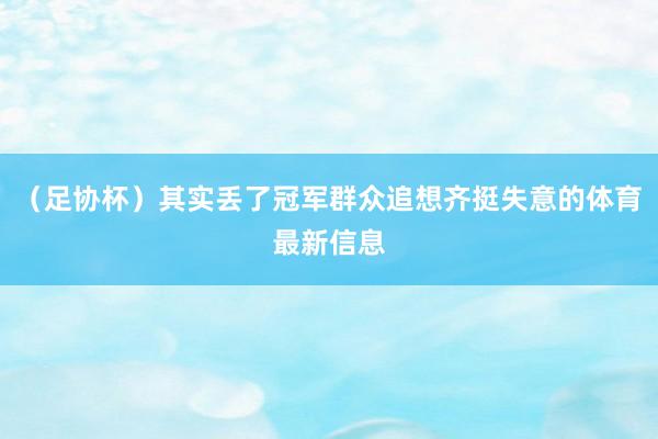 （足协杯）其实丢了冠军群众追想齐挺失意的体育最新信息