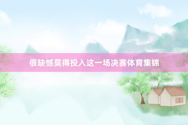 很缺憾莫得投入这一场决赛体育集锦