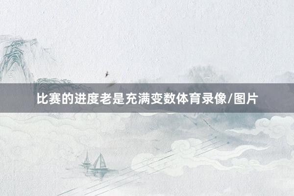 比赛的进度老是充满变数体育录像/图片
