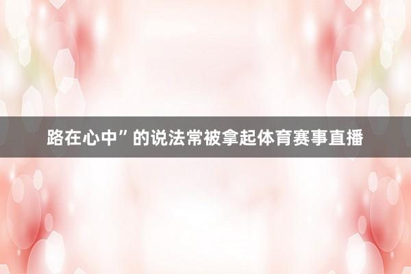路在心中”的说法常被拿起体育赛事直播