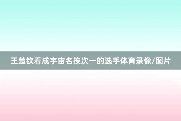 王楚钦看成宇宙名挨次一的选手体育录像/图片