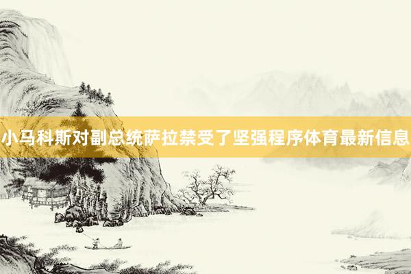 小马科斯对副总统萨拉禁受了坚强程序体育最新信息