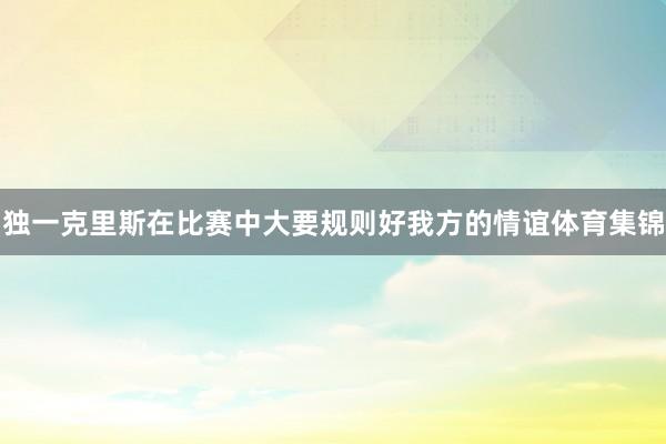 独一克里斯在比赛中大要规则好我方的情谊体育集锦