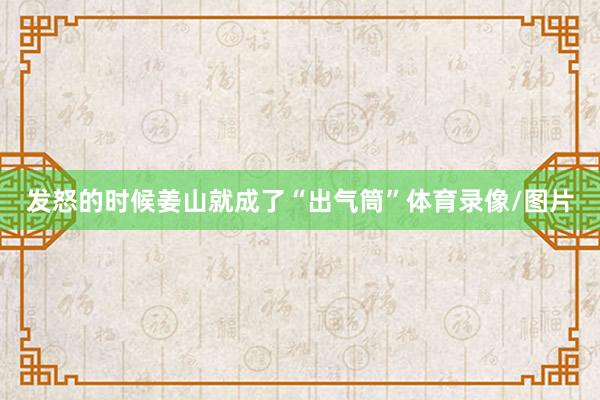 发怒的时候姜山就成了“出气筒”体育录像/图片