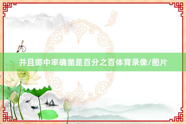 并且掷中率确凿是百分之百体育录像/图片