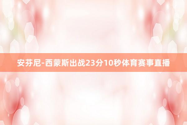 安芬尼-西蒙斯出战23分10秒体育赛事直播