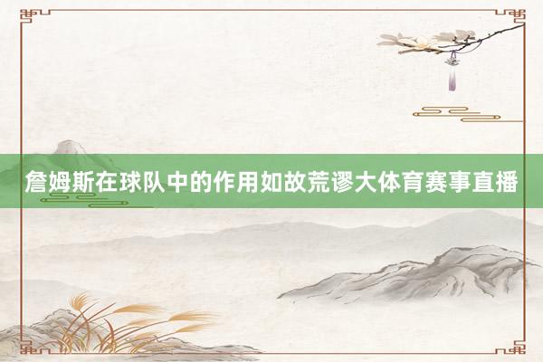 詹姆斯在球队中的作用如故荒谬大体育赛事直播