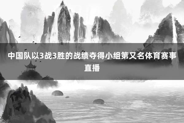 中国队以3战3胜的战绩夺得小组第又名体育赛事直播