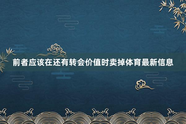 前者应该在还有转会价值时卖掉体育最新信息