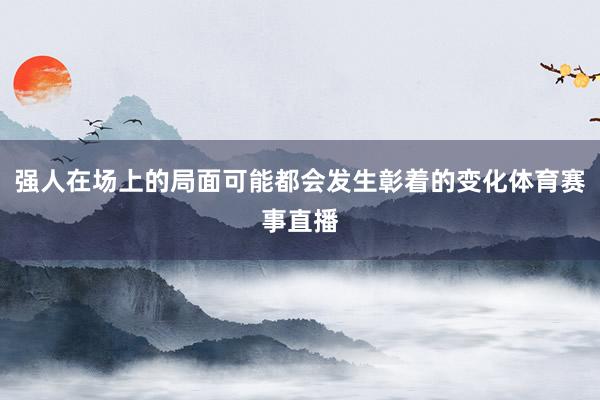 强人在场上的局面可能都会发生彰着的变化体育赛事直播