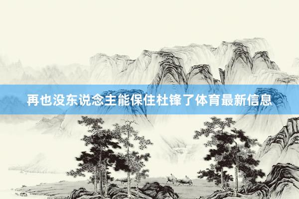 再也没东说念主能保住杜锋了体育最新信息
