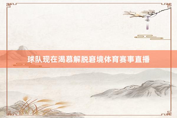 球队现在渴慕解脱窘境体育赛事直播