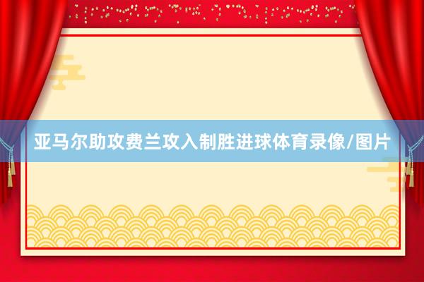 亚马尔助攻费兰攻入制胜进球体育录像/图片