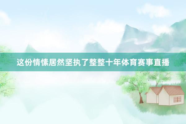 这份情愫居然坚执了整整十年体育赛事直播