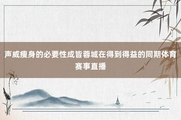 声威瘦身的必要性成皆蓉城在得到得益的同期体育赛事直播