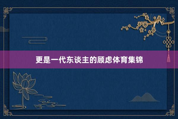 更是一代东谈主的顾虑体育集锦