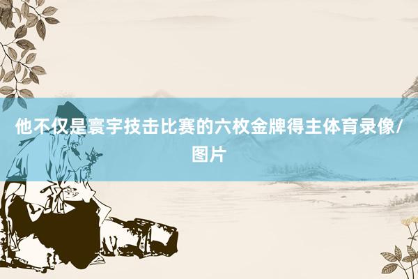 他不仅是寰宇技击比赛的六枚金牌得主体育录像/图片